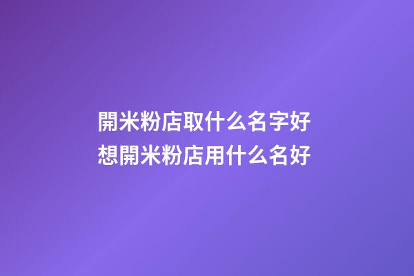 開米粉店取什么名字好 想開米粉店用什么名好-第1張-店鋪起名-玄機派
